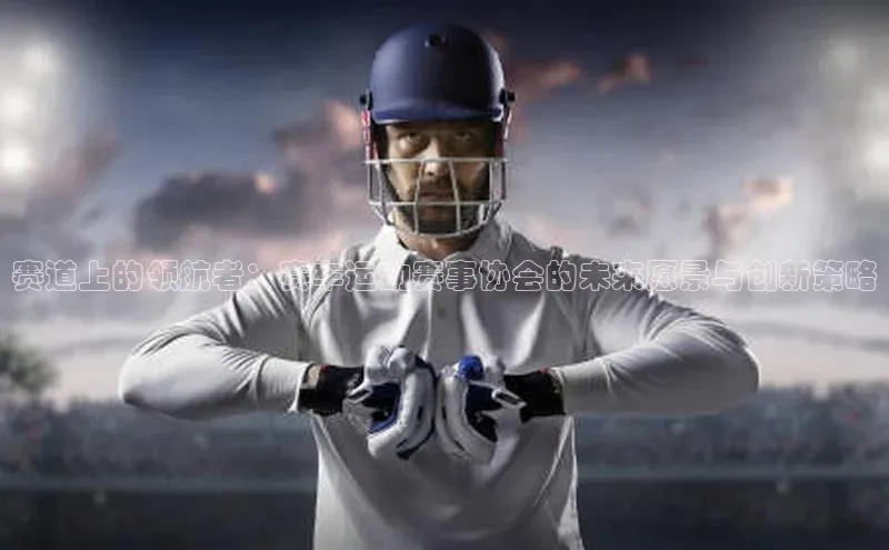 赛道上的领航者：赛车运动赛事协会的未来愿景与创新策略