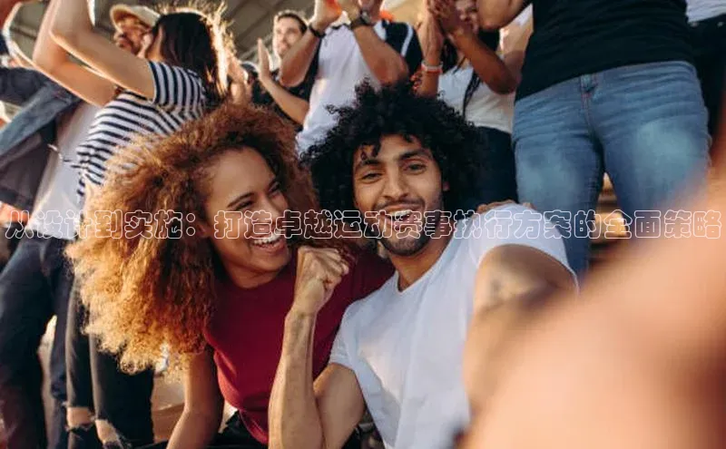 从设计到实施：打造卓越运动赛事执行方案的全面策略