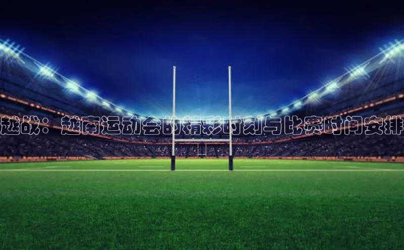 越战：越南运动会的精彩时刻与比赛时间安排