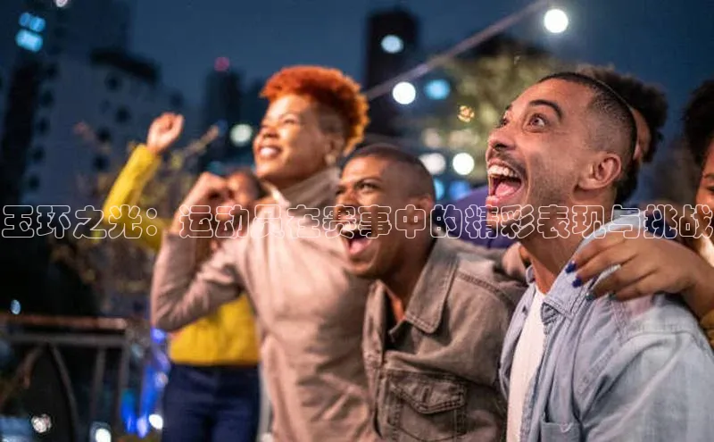 玉环之光：运动员在赛事中的精彩表现与挑战