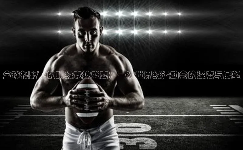 全球视野下的顶级竞技盛宴：一次世界级运动会的深度与展望