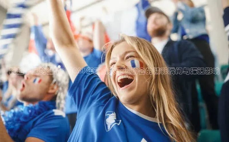 跨越千里的激情：2023年南京大型运动会的精彩瞬间与深远影响