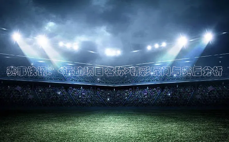 赛事快讯：<运动项目名称>精彩瞬间与赛后分析