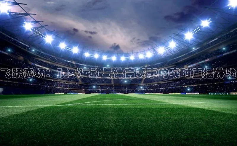 飞跃赛场：顶级运动与体育赛事的实时直播体验