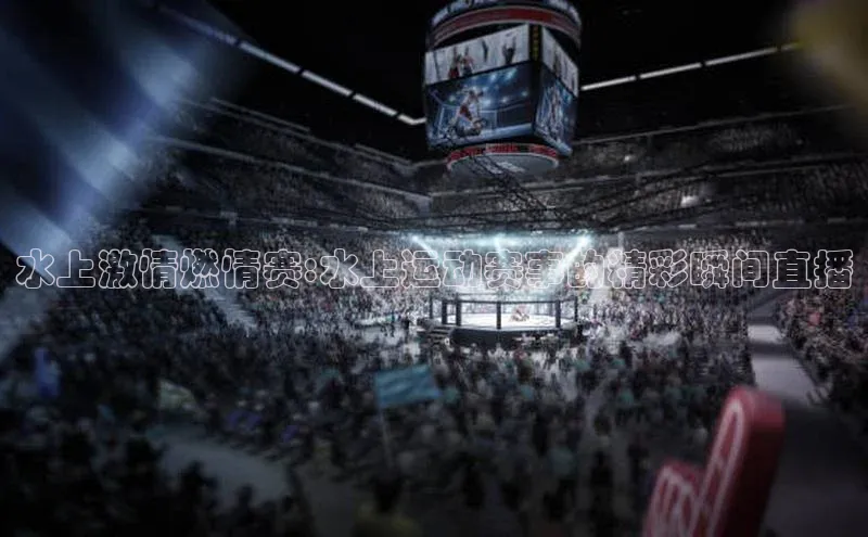 水上激情燃情赛:水上运动赛事的精彩瞬间直播