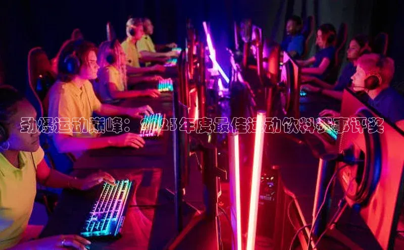 劲爆运动巅峰：2023年度最佳运动饮料赛事评奖