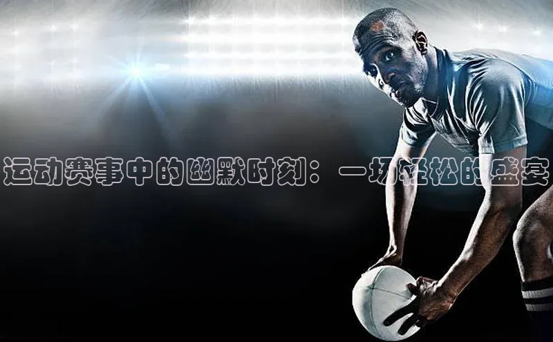 运动赛事中的幽默时刻：一场轻松的盛宴