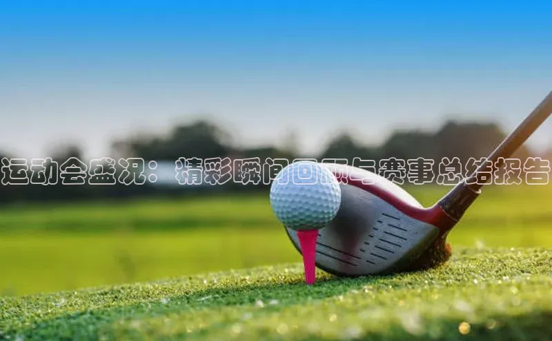 运动会盛况：精彩瞬间回顾与赛事总结报告